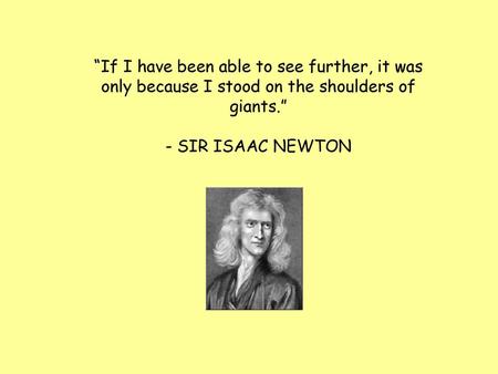 “If I have been able to see further, it was only because I stood on the shoulders of giants.” - SIR ISAAC NEWTON.