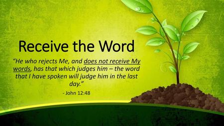 Receive the Word “He who rejects Me, and does not receive My words, has that which judges him – the word that I have spoken will judge him in the last.