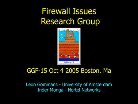 Firewall Issues Research Group GGF-15 Oct 4 2005 Boston, Ma Leon Gommans - University of Amsterdam Inder Monga - Nortel Networks.