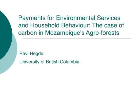 Payments for Environmental Services and Household Behaviour: The case of carbon in Mozambique’s Agro-forests Ravi Hegde University of British Columbia.