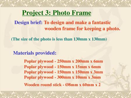 Project 3: Photo Frame Design brief: To design and make a fantastic wooden frame for keeping a photo. (The size of the photo is less than 130mm x 130mm)