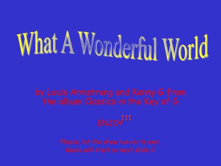 What A Wonderful World by Louis Armstrong and Kenny G from the album Classics in the Key of G ENJOY Please, let the show run on its own. Music will start.