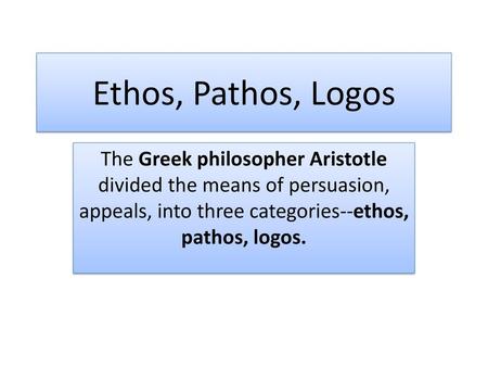 Ethos, Pathos, Logos The Greek philosopher Aristotle divided the means of persuasion, appeals, into three categories--ethos, pathos, logos.