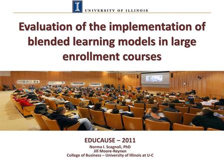 Evaluation of the implementation of blended learning models in large enrollment courses EDUCAUSE – 2011 Norma I. Scagnoli, PhD Jill Moore-Reynen College.