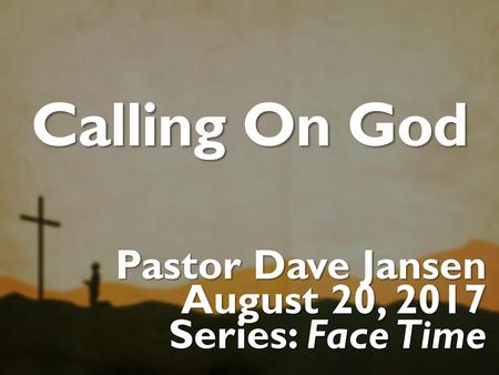 Calling On God Pastor Dave Jansen August 20, 2017 Series: Face Time.