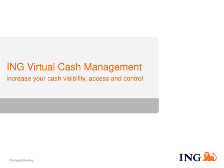 ING Virtual Cash Management – Virtual Bank Accounts Increase your cash visibility, acces & control