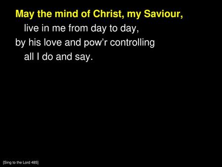 May the mind of Christ, my Saviour, live in me from day to day, by his love and pow’r controlling all I do and say. [Sing to the Lord 485]