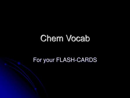 Chem Vocab For your FLASH-CARDS.