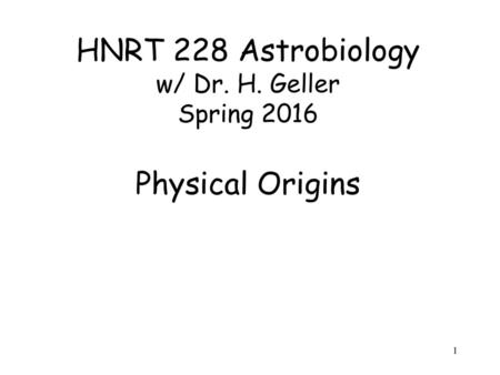 HNRT 228 Astrobiology w/ Dr. H. Geller Spring 2016 Physical Origins