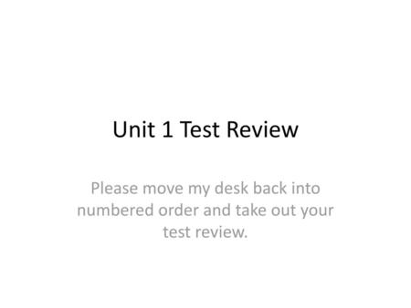 Unit 1 Test Review Please move my desk back into numbered order and take out your test review.