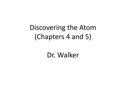 Discovering the Atom (Chapters 4 and 5) Dr. Walker