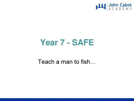 Year 7 - SAFE Teach a man to fish….