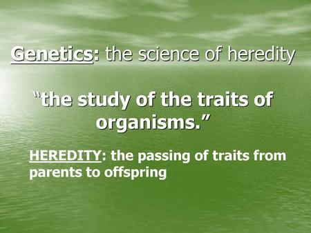 Genetics: the science of heredity “the study of the traits of organisms.” HEREDITY: the passing of traits from parents to offspring.