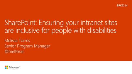 Microsoft 2016 5/21/2018 3:49 AM BRK2214 SharePoint: Ensuring your intranet sites are inclusive for people with disabilities Melissa Torres Senior Program.