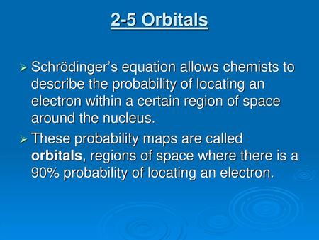 2-5 Orbitals Schrӧdinger’s equation allows chemists to describe the probability of locating an electron within a certain region of space around the nucleus.