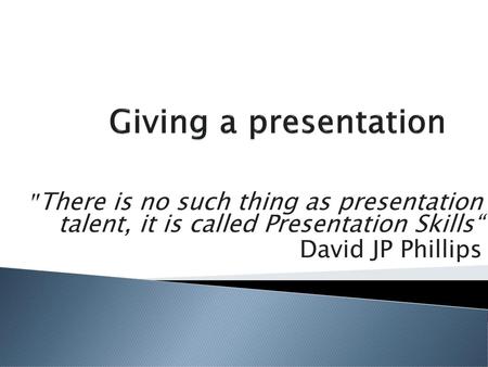 Giving a presentation ʺThere is no such thing as presentation talent, it is called Presentation Skills“ David JP Phillips.