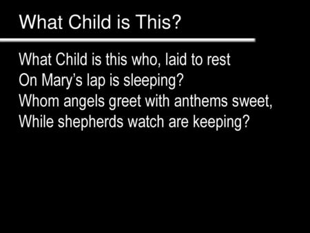 What Child is This? What Child is this who, laid to rest On Mary’s lap is sleeping? Whom angels greet with anthems sweet, While shepherds watch are keeping?