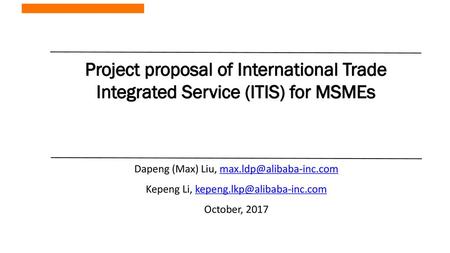 2018/9/12 Project proposal of International Trade Integrated Service (ITIS) for MSMEs Dapeng (Max) Liu, max.ldp@alibaba-inc.com Kepeng Li, kepeng.lkp@alibaba-inc.com.