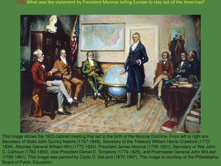 LEQ: What was the statement by President Monroe telling Europe to stay out of the Americas? This image shows the 1823 cabinet meeting that led to the birth.