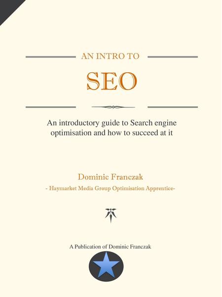 AN INTRO TO SEO An introductory guide to Search engine optimisation and how to succeed at it Dominic Franczak - Haymarket Media Group Optimisation Apprentice-