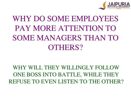 WHY DO SOME EMPLOYEES PAY MORE ATTENTION TO SOME MANAGERS THAN TO OTHERS? WHY WILL THEY WILLINGLY FOLLOW ONE BOSS INTO BATTLE, WHILE THEY REFUSE TO EVEN.