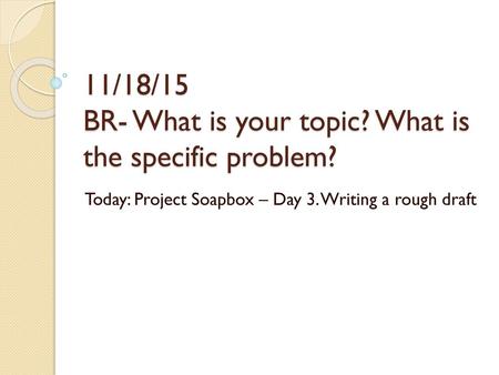 11/18/15 BR- What is your topic? What is the specific problem?