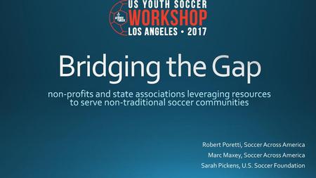 Bridging the Gap non-profits and state associations leveraging resources to serve non-traditional soccer communities Robert Poretti, Soccer Across America.