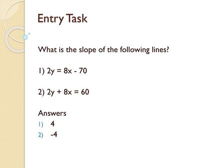 Entry Task What is the slope of the following lines? 1) 2y = 8x - 70