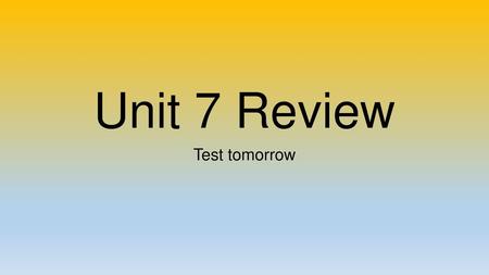 Unit 7 Review Test tomorrow.