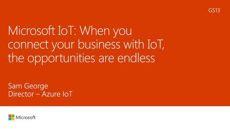 5/21/2018 11:22 AM GS13 Microsoft IoT: When you connect your business with IoT, the opportunities are endless Sam George Director – Azure IoT © Microsoft.