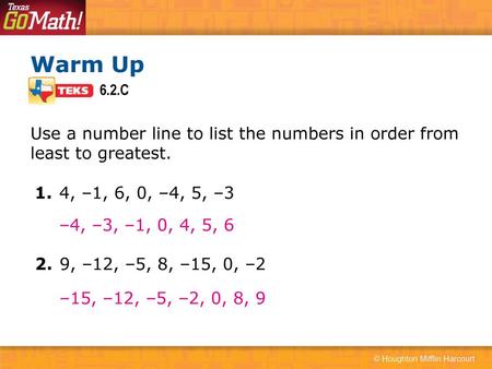 Warm Up 6.2.C Use a number line to list the numbers in order from least to greatest. 1. 4, –1, 6, 0, –4, 5, –3 –4, –3, –1, 0, 4, 5, 6 2. 9, –12, –5, 8,