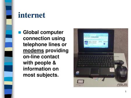 Internet Global computer connection using telephone lines or modems providing on-line contact with people & information on most subjects.