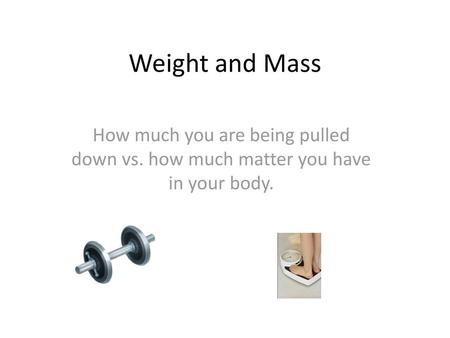 Weight and Mass How much you are being pulled down vs. how much matter you have in your body.