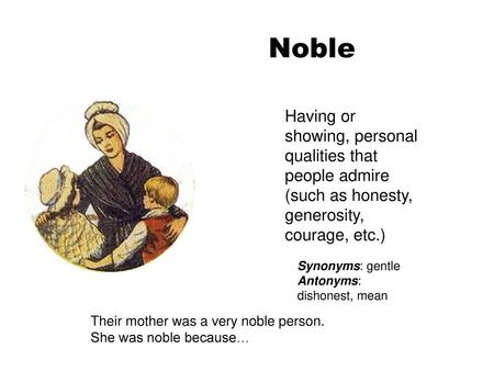 Noble Having or showing, personal qualities that people admire (such as honesty, generosity, courage, etc.) Synonyms: gentle Antonyms: dishonest, mean.