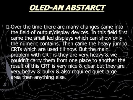 OLED-AN ABSTARCT Over the time there are many changes came into the field of output/display devices. In this field first came the.