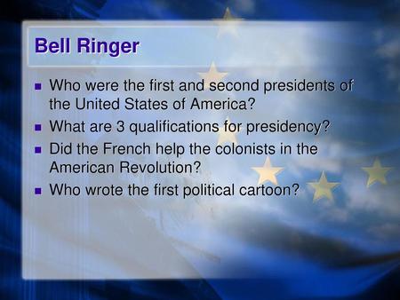 Bell Ringer Who were the first and second presidents of the United States of America? What are 3 qualifications for presidency? Did the French help the.