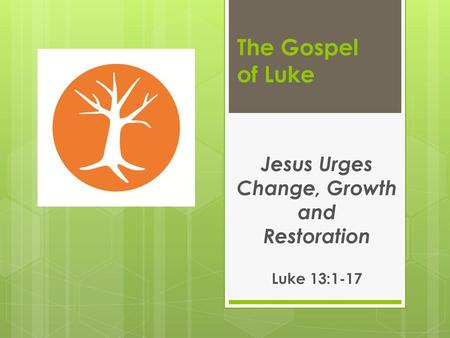 Jesus Urges Change, Growth and Restoration Luke 13:1-17