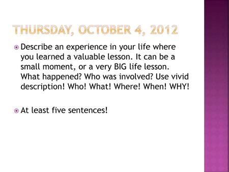 Thursday, October 4, 2012 Describe an experience in your life where you learned a valuable lesson. It can be a small moment, or a very BIG life lesson.