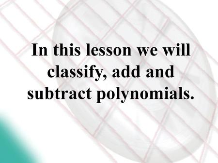 In this lesson we will classify, add and subtract polynomials.