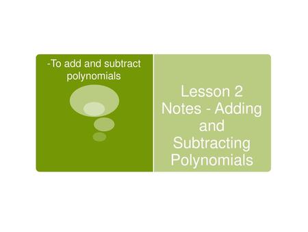 Lesson 2 Notes - Adding and Subtracting Polynomials