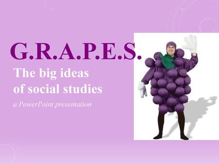 G.R.A.P.E.S. The big ideas of social studies a PowerPoint presentation.