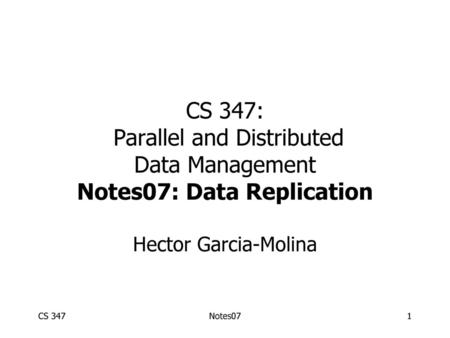 CS 347: Parallel and Distributed Data Management Notes07: Data Replication Hector Garcia-Molina CS 347 Notes07.