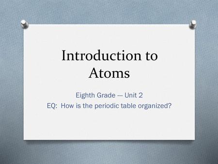 Eighth Grade --- Unit 2 EQ: How is the periodic table organized?