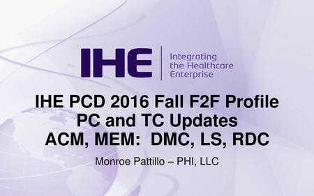 IHE PCD 2016 Fall F2F Profile PC and TC Updates ACM, MEM: DMC, LS, RDC