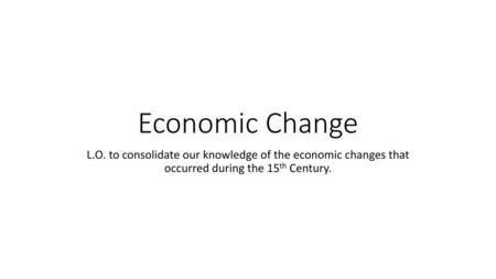 Economic Change L.O. to consolidate our knowledge of the economic changes that occurred during the 15th Century.