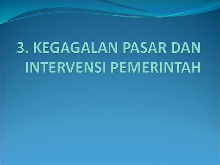 3. KEGAGALAN PASAR DAN INTERVENSI PEMERINTAH