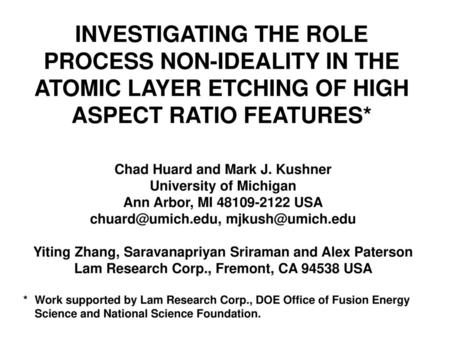 INVESTIGATING THE ROLE PROCESS NON-IDEALITY IN THE ATOMIC LAYER ETCHING OF HIGH ASPECT RATIO FEATURES* Chad Huard and Mark J. Kushner University of Michigan.