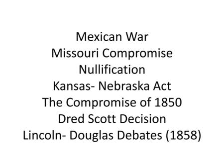 Mexican War Missouri Compromise Nullification Kansas- Nebraska Act The Compromise of 1850 Dred Scott Decision Lincoln- Douglas Debates (1858)