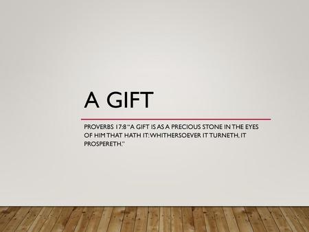 A Gift Proverbs 17:8 “A gift is as a precious stone in the eyes of him that hath it: whithersoever it turneth, it prospereth.”