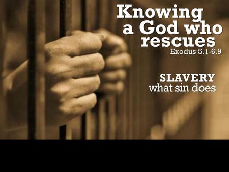 Knowing a God who rescues Exodus 5.1-6.9 SLAVERY what sin does.